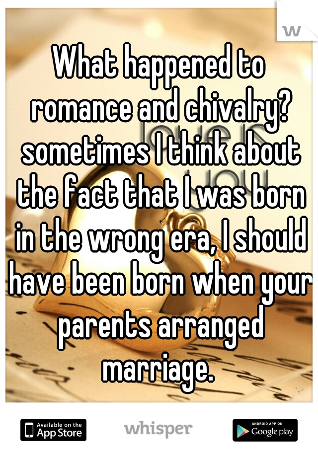 What happened to romance and chivalry? sometimes I think about the fact that I was born in the wrong era, I should have been born when your parents arranged marriage. 