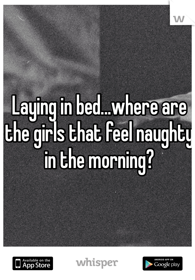 Laying in bed...where are the girls that feel naughty in the morning?