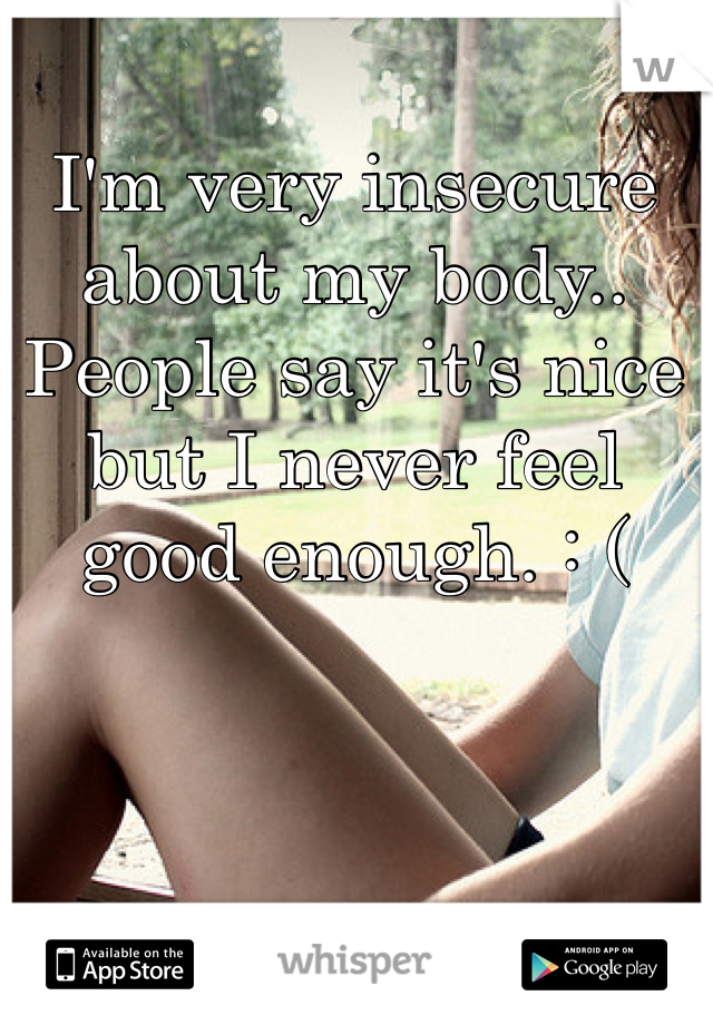 I'm very insecure about my body.. People say it's nice but I never feel good enough. : (