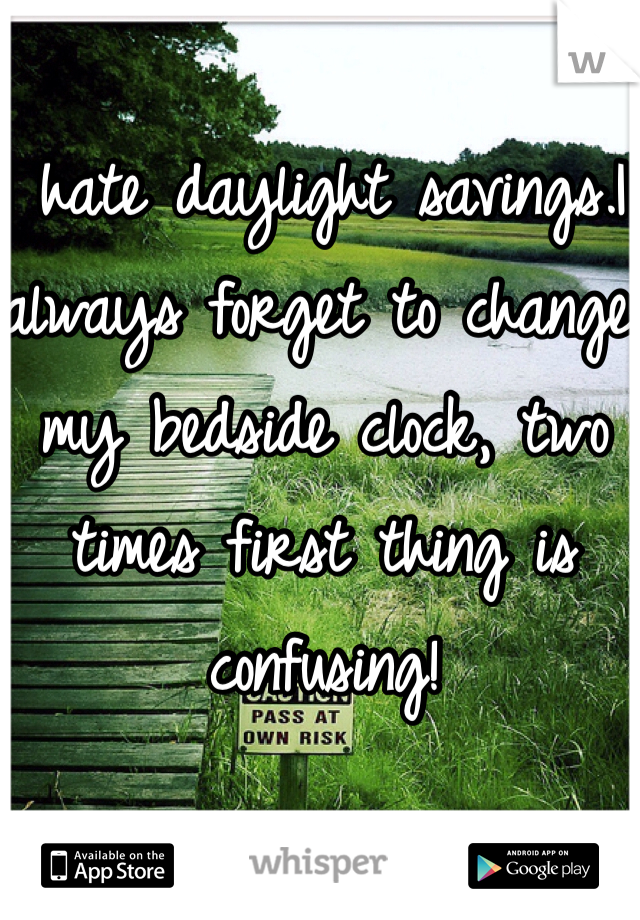 I hate daylight savings.I always forget to change my bedside clock, two times first thing is confusing!