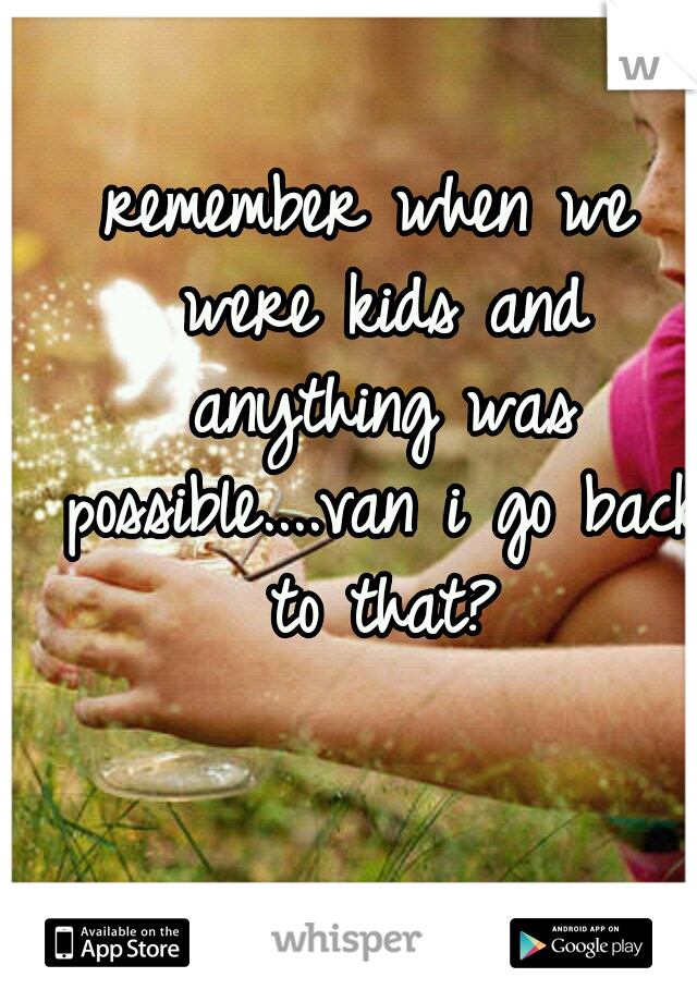 remember when we were kids and anything was possible....van i go back to that?