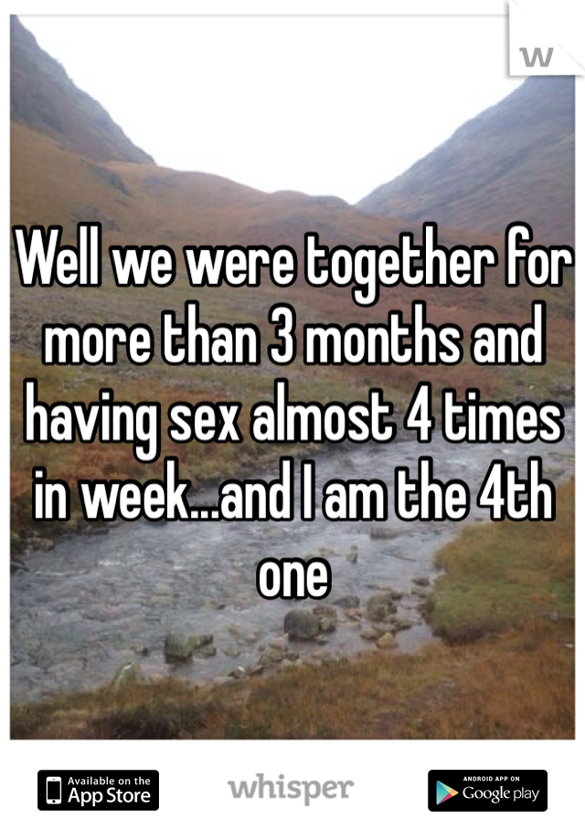 Well we were together for more than 3 months and having sex almost 4 times in week...and I am the 4th one