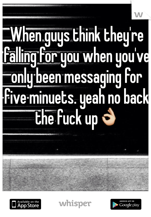 When guys think they're falling for you when you've only been messaging for five minuets. yeah no back the fuck up👌