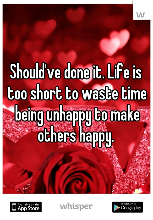 Should've done it. Life is too short to waste time being unhappy to make others happy. 