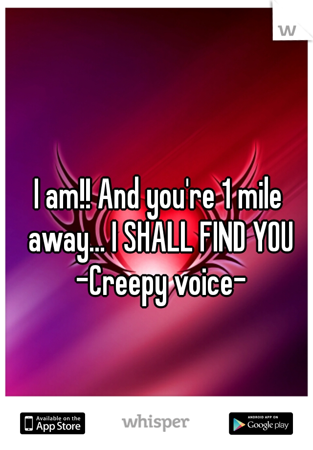 I am!! And you're 1 mile away... I SHALL FIND YOU -Creepy voice-