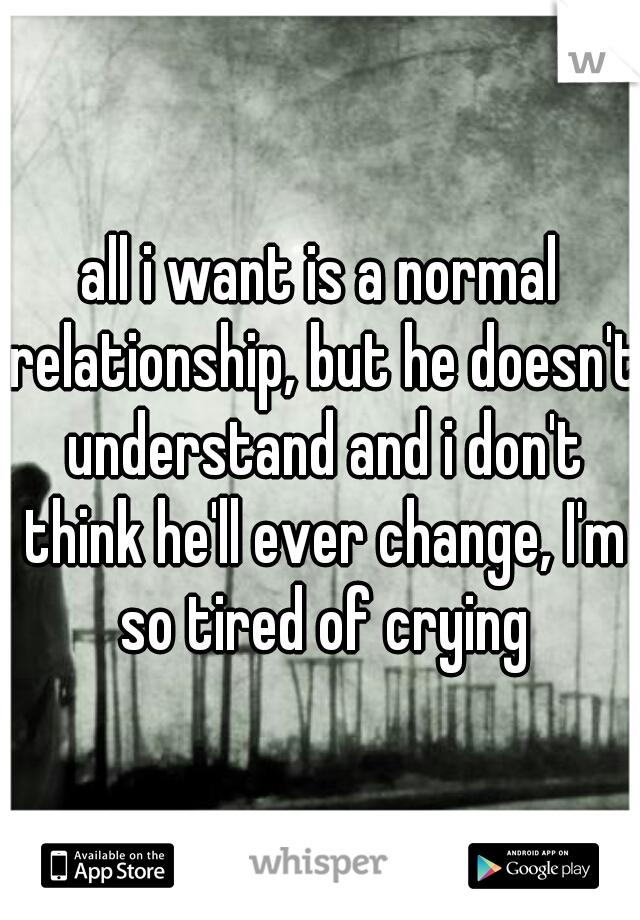all i want is a normal relationship, but he doesn't understand and i don't think he'll ever change, I'm so tired of crying