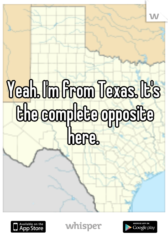 Yeah. I'm from Texas. It's the complete opposite here. 