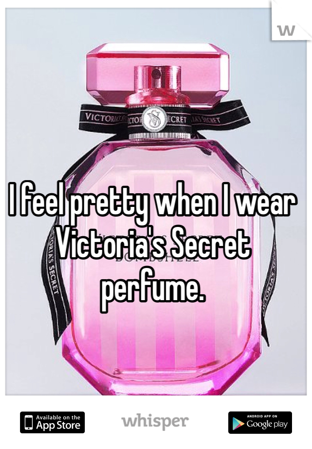 I feel pretty when I wear Victoria's Secret perfume.