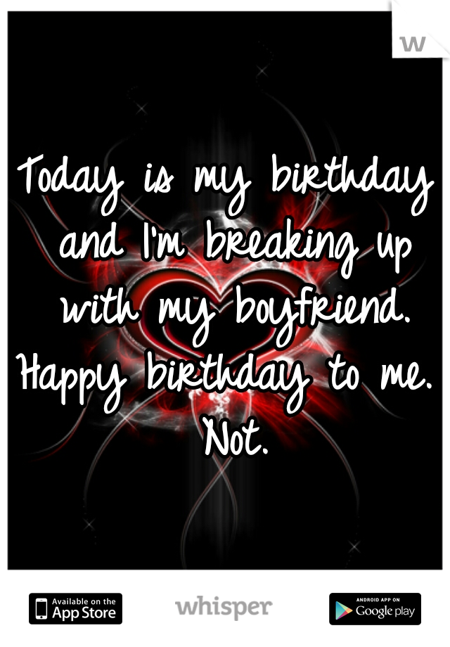 Today is my birthday and I'm breaking up with my boyfriend.



Happy birthday to me. Not.