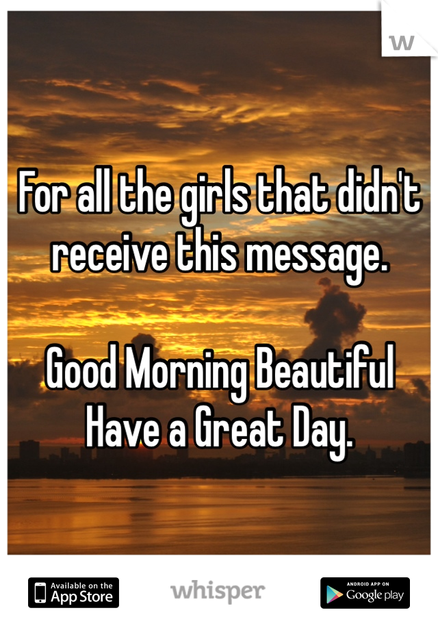 For all the girls that didn't receive this message.

Good Morning Beautiful
Have a Great Day.