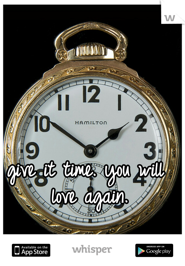 give it time. you will love again.