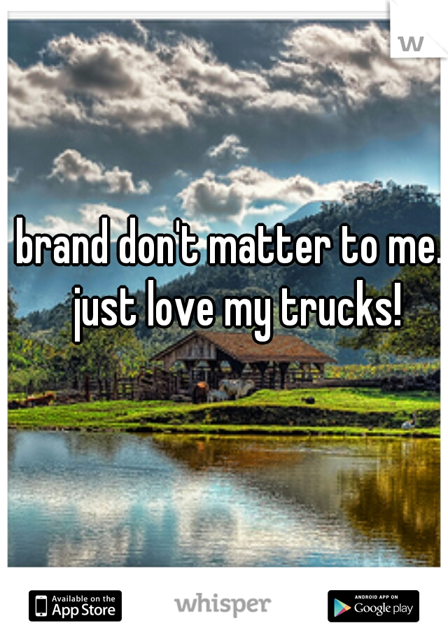brand don't matter to me.. just love my trucks!