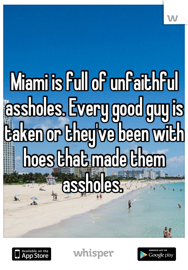 Miami is full of unfaithful assholes. Every good guy is taken or they've been with hoes that made them assholes. 
