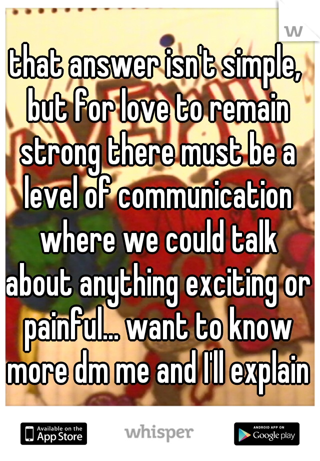 that answer isn't simple, but for love to remain strong there must be a level of communication where we could talk about anything exciting or painful... want to know more dm me and I'll explain