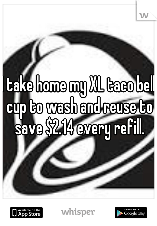 I take home my XL taco bell cup to wash and reuse to save $2.14 every refill.
