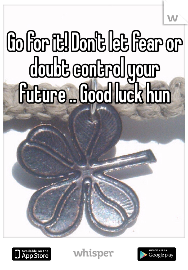 Go for it! Don't let fear or doubt control your future .. Good luck hun