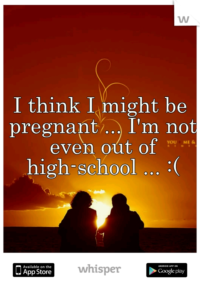 I think I might be pregnant ... I'm not even out of high-school ... :(
