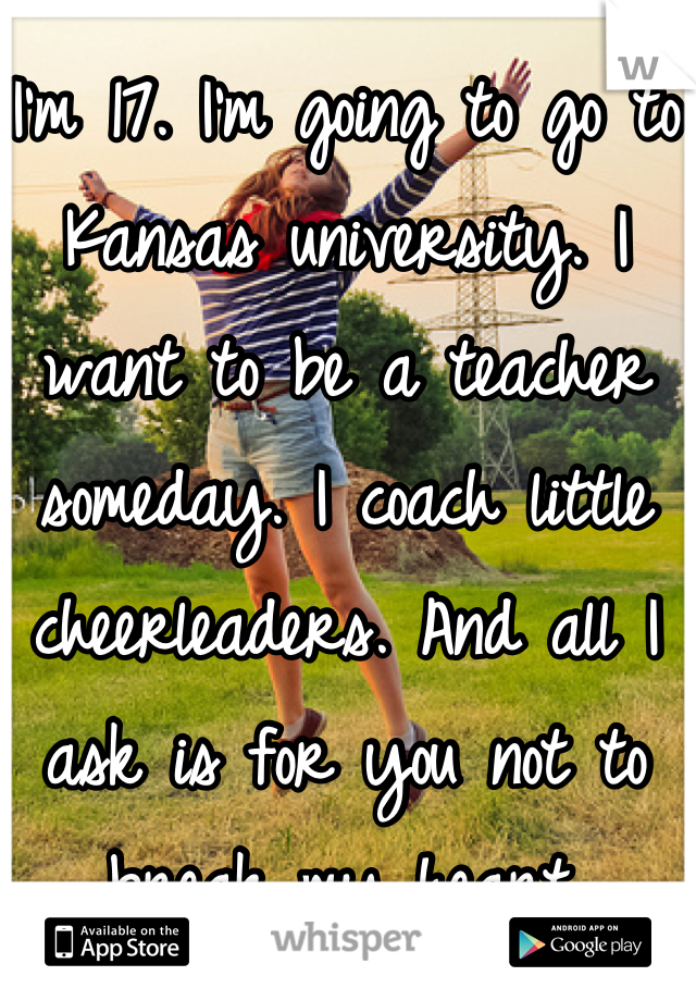I'm 17. I'm going to go to Kansas university. I want to be a teacher someday. I coach little cheerleaders. And all I ask is for you not to break my heart.