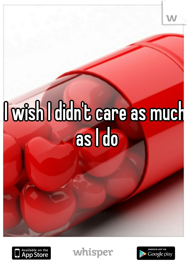 I wish I didn't care as much as I do