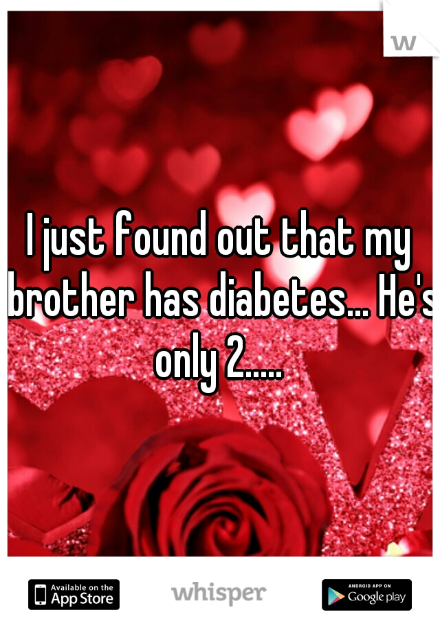 I just found out that my brother has diabetes... He's only 2..... 
