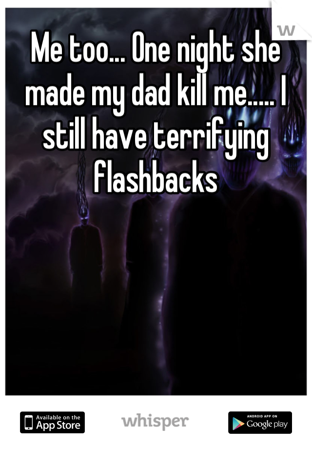 Me too... One night she made my dad kill me..... I still have terrifying flashbacks