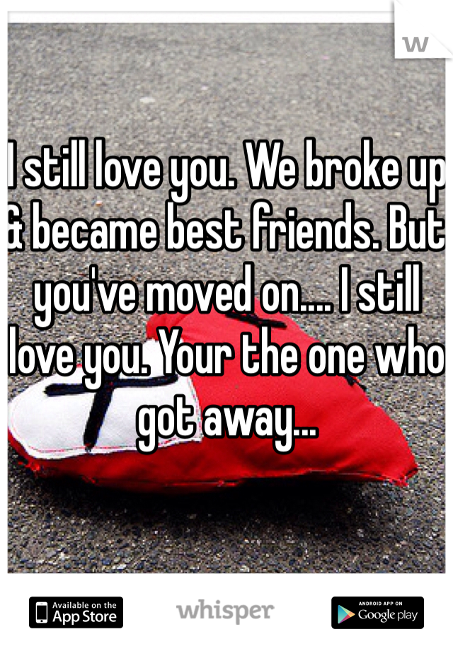 I still love you. We broke up & became best friends. But you've moved on.... I still love you. Your the one who got away... 
