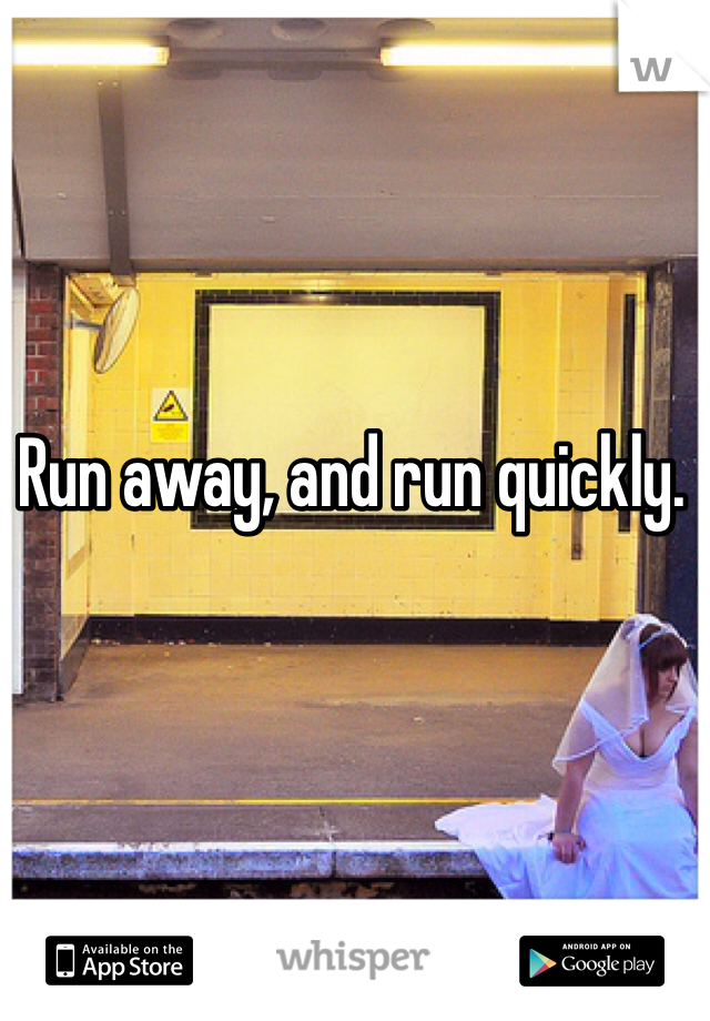 Run away, and run quickly. 