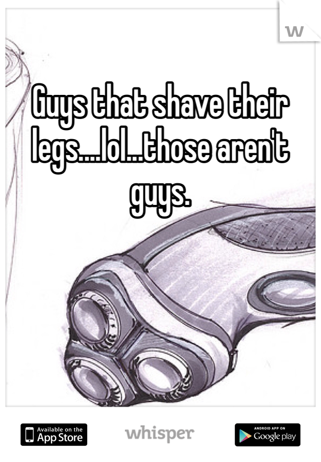 Guys that shave their legs....lol...those aren't guys. 