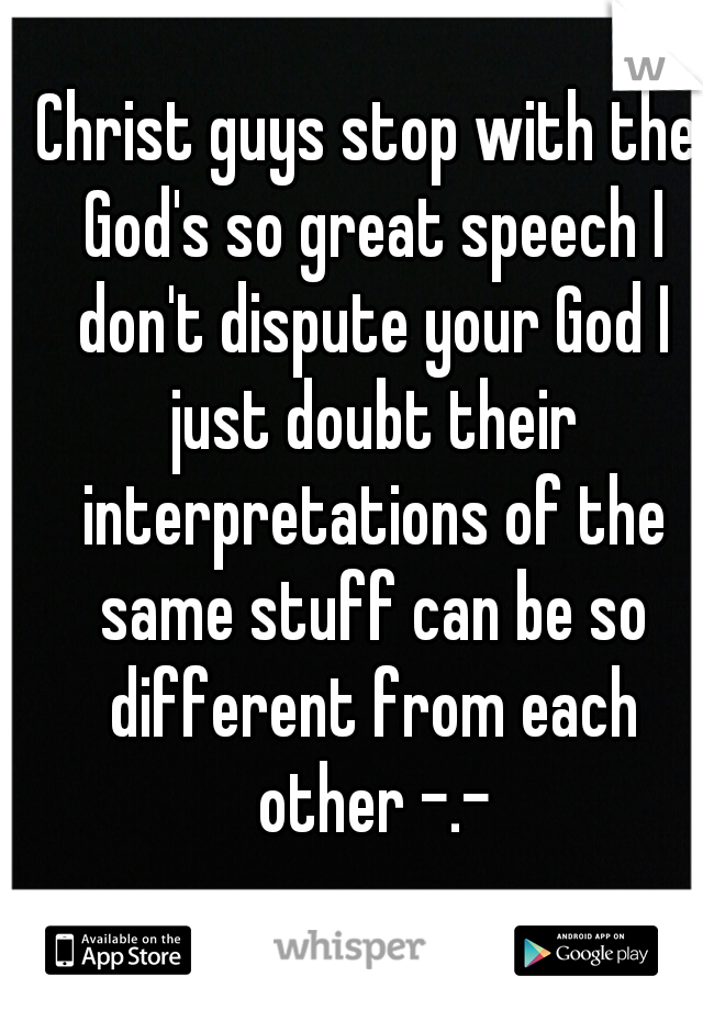 Christ guys stop with the God's so great speech I don't dispute your God I just doubt their interpretations of the same stuff can be so different from each other -.-