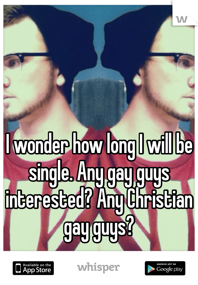 I wonder how long I will be single. Any gay guys interested? Any Christian gay guys?