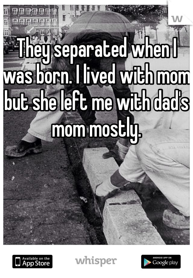 They separated when I was born. I lived with mom but she left me with dad's mom mostly.