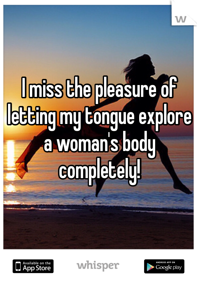 I miss the pleasure of letting my tongue explore a woman's body completely!