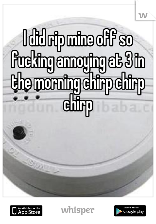 I did rip mine off so fucking annoying at 3 in the morning chirp chirp chirp