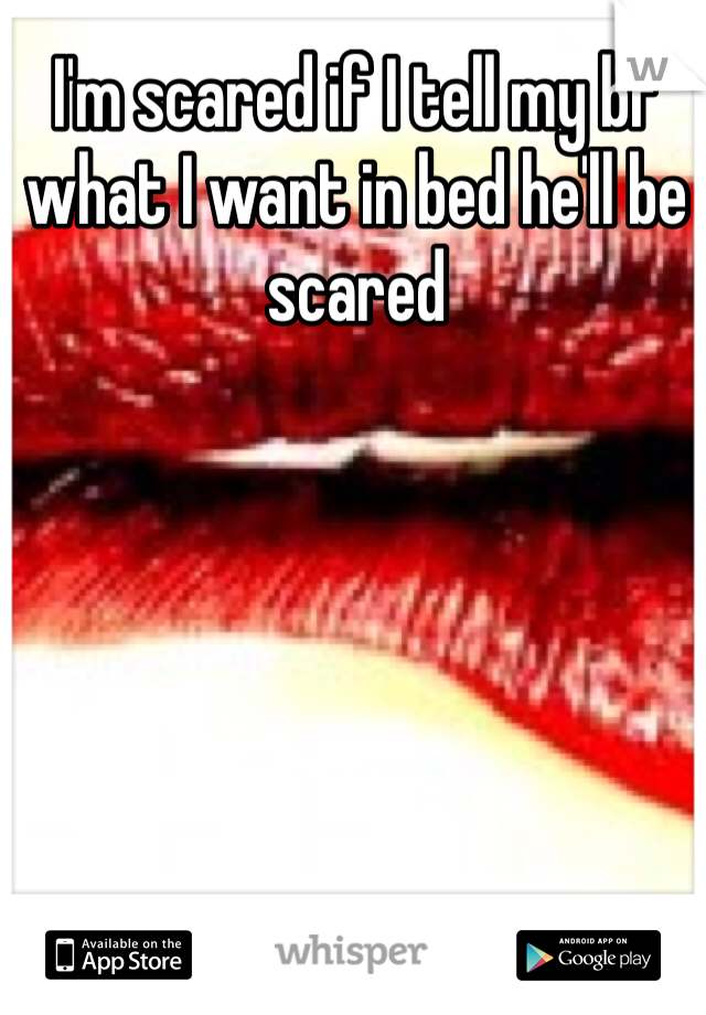 I'm scared if I tell my bf what I want in bed he'll be scared 