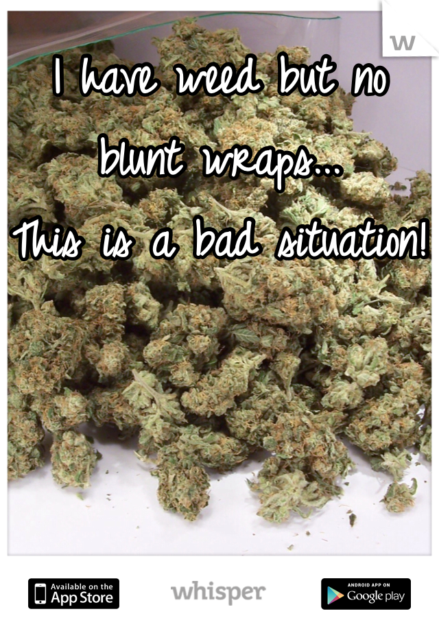 I have weed but no blunt wraps...
This is a bad situation!