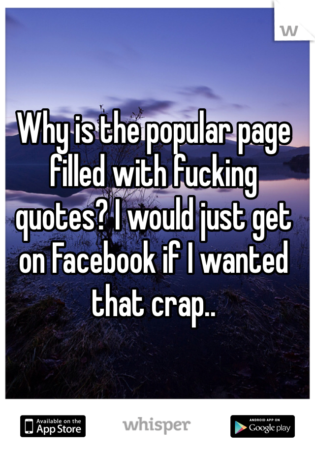 Why is the popular page filled with fucking quotes? I would just get on Facebook if I wanted that crap..
