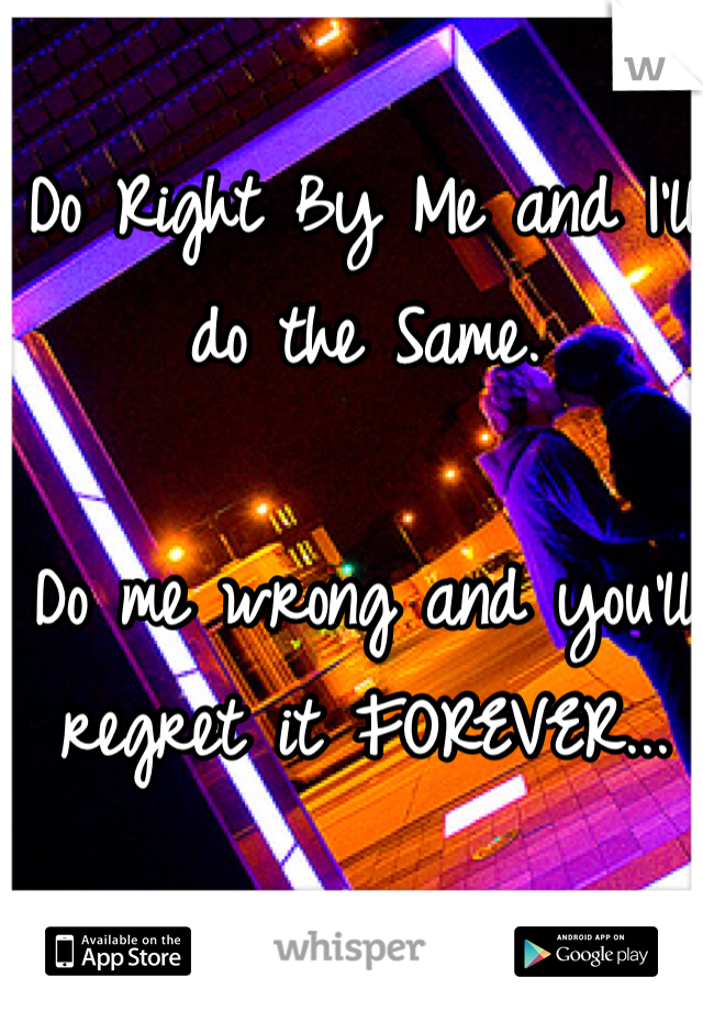 Do Right By Me and I'll do the Same.

Do me wrong and you'll regret it FOREVER...