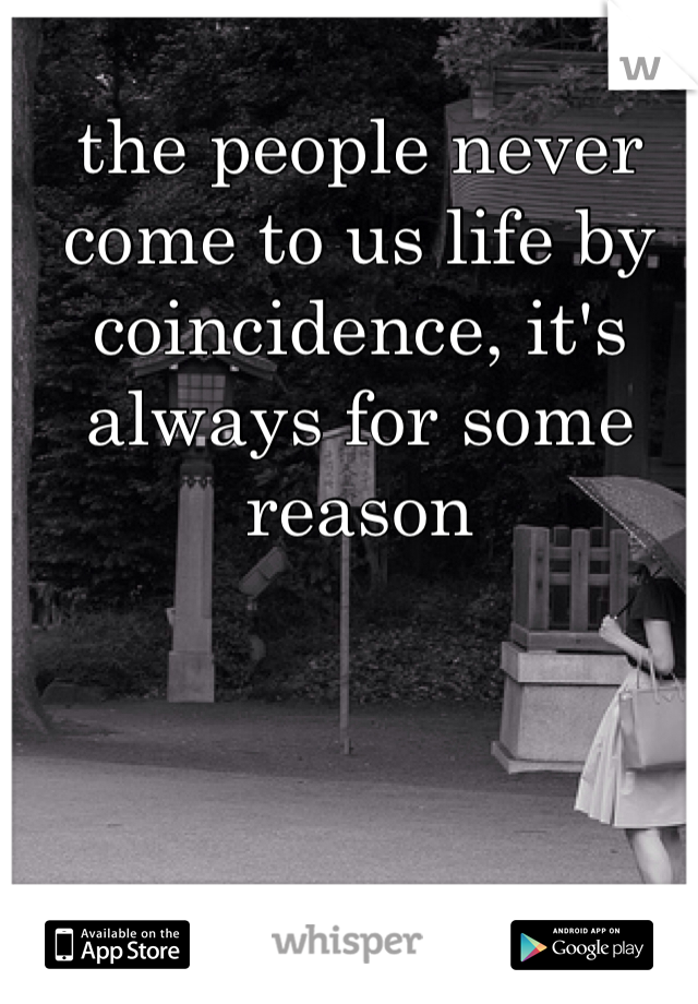 the people never come to us life by coincidence, it's always for some reason