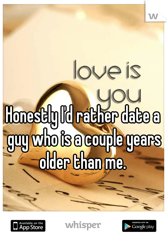 Honestly I'd rather date a guy who is a couple years older than me. 