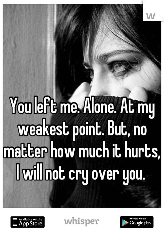You left me. Alone. At my weakest point. But, no matter how much it hurts, I will not cry over you. 