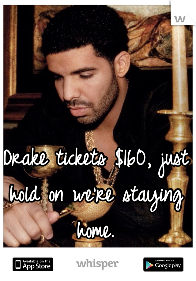 Drake tickets $160, just hold on we're staying home. 
