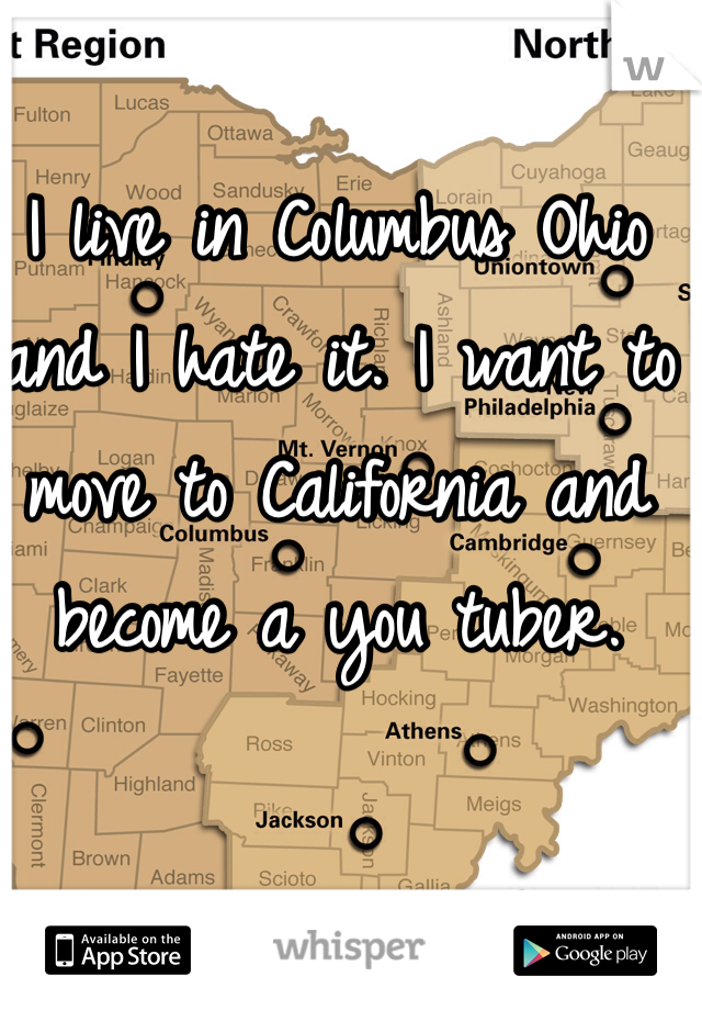 I live in Columbus Ohio and I hate it. I want to move to California and become a you tuber.