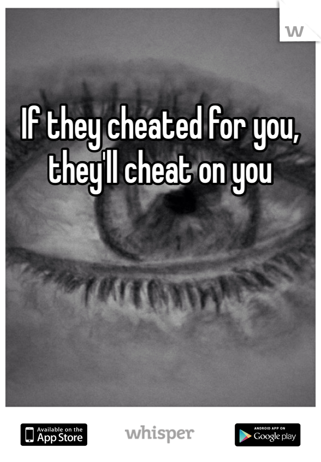 If they cheated for you, they'll cheat on you