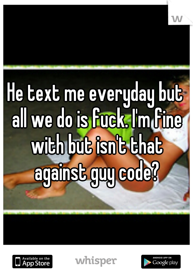 He text me everyday but all we do is fuck. I'm fine with but isn't that against guy code?