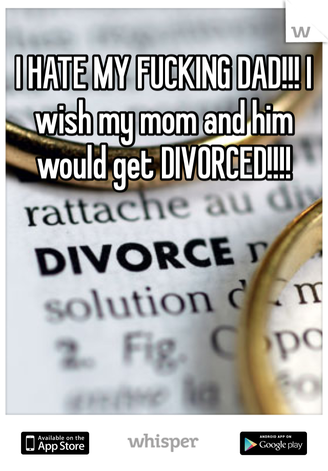 I HATE MY FUCKING DAD!!! I wish my mom and him would get DIVORCED!!!!