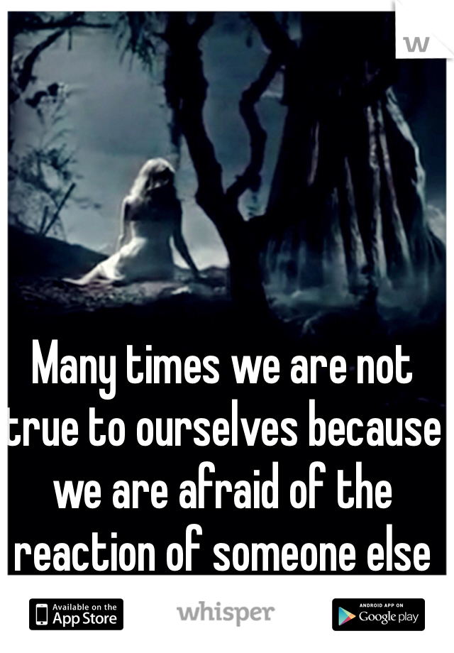 Many times we are not true to ourselves because we are afraid of the reaction of someone else 