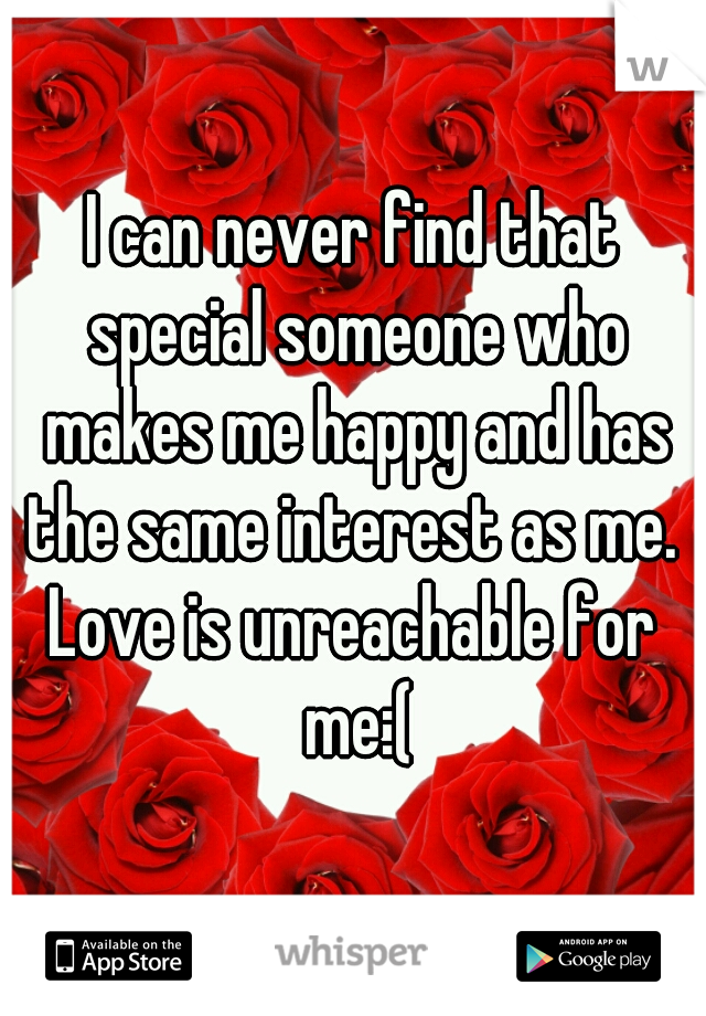 I can never find that special someone who makes me happy and has the same interest as me. 
Love is unreachable for me:(