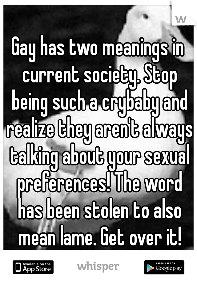 Gay has two meanings in current society. Stop being such a crybaby and realize they aren't always talking about your sexual preferences! The word has been stolen to also mean lame. Get over it!