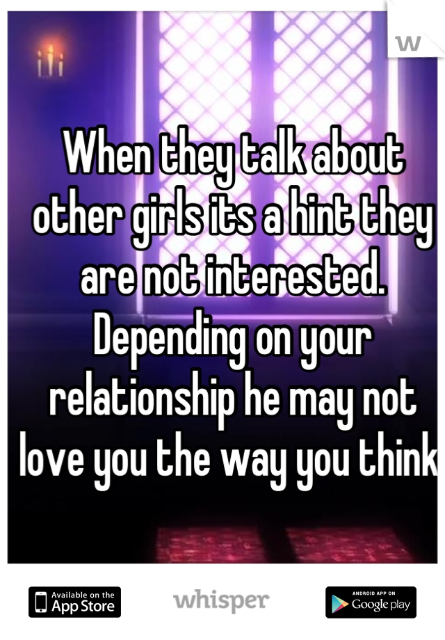 When they talk about other girls its a hint they are not interested. Depending on your relationship he may not love you the way you think. 