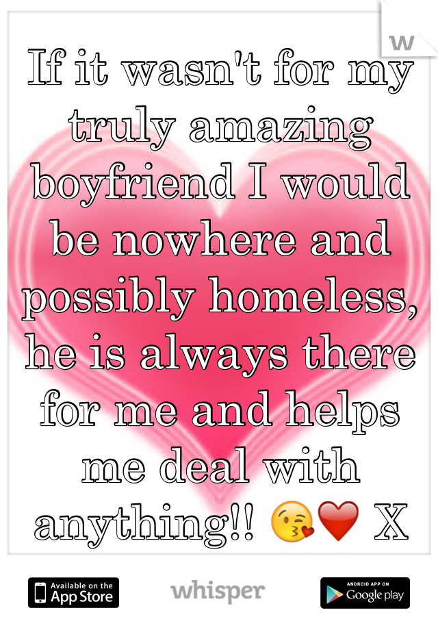 If it wasn't for my truly amazing boyfriend I would be nowhere and possibly homeless,  he is always there for me and helps me deal with anything!! 😘❤️ X